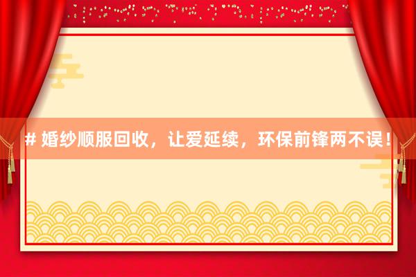 # 婚纱顺服回收，让爱延续，环保前锋两不误！