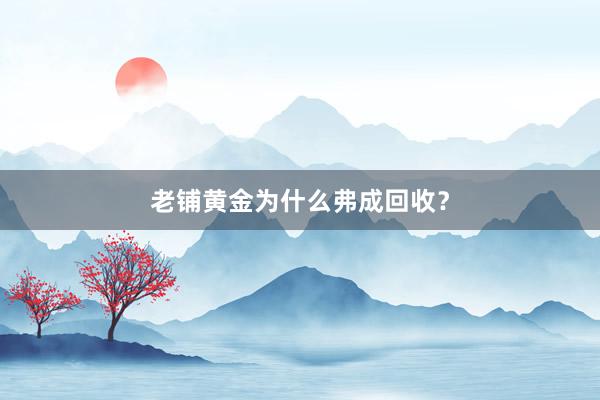 老铺黄金为什么弗成回收？