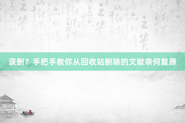 误删？手把手教你从回收站删除的文献奈何复原